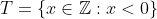 T=\{x\in \mathbb{Z}: x<0\}
